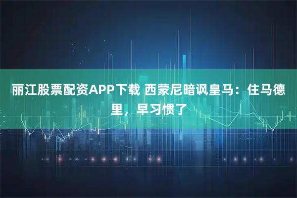 丽江股票配资APP下载 西蒙尼暗讽皇马：住马德里，早习惯了