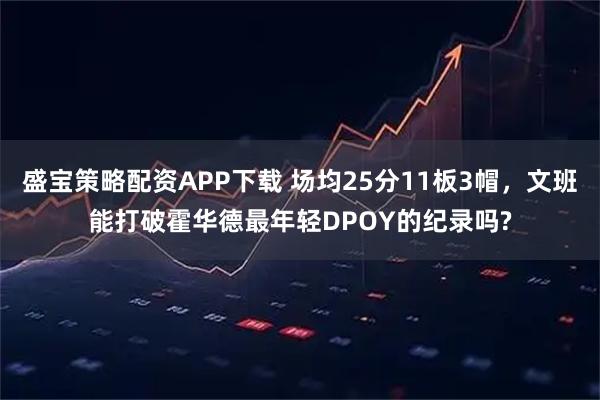 盛宝策略配资APP下载 场均25分11板3帽，文班能打破霍华德最年轻DPOY的纪录吗?