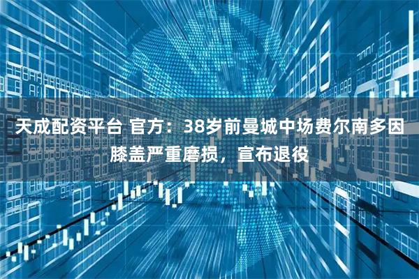 天成配资平台 官方：38岁前曼城中场费尔南多因膝盖严重磨损，宣布退役