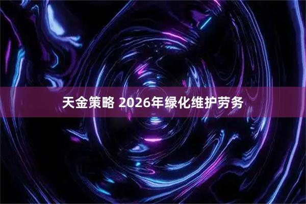 天金策略 2026年绿化维护劳务