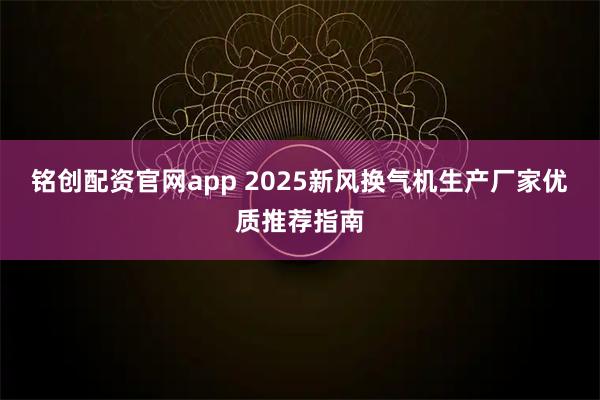 铭创配资官网app 2025新风换气机生产厂家优质推荐指南
