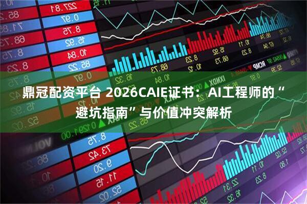 鼎冠配资平台 2026CAIE证书：AI工程师的“避坑指南”与价值冲突解析