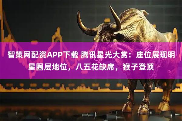 智策网配资APP下载 腾讯星光大赏：座位展现明星圈层地位，八五花缺席，猴子登顶