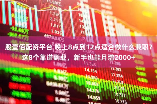 股壹佰配资平台 晚上8点到12点适合做什么兼职？这8个靠谱副业，新手也能月增2000+