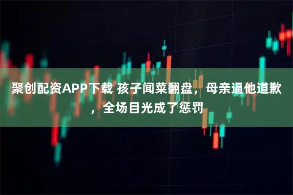 聚创配资APP下载 孩子闻菜翻盘,母亲逼他道歉,全场目光成了惩罚
