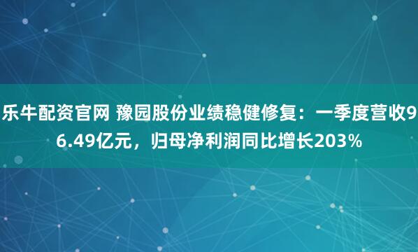 乐牛配资官网 豫园股份业绩稳健修复：一季度营收96.49亿元，归母净利润同比增长203%