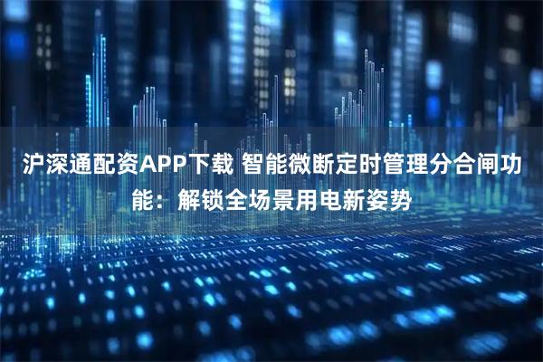沪深通配资APP下载 智能微断定时管理分合闸功能：解锁全场景用电新姿势