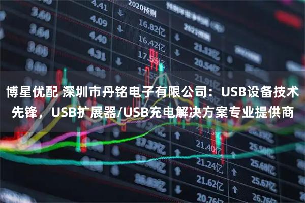 博星优配 深圳市丹铭电子有限公司：USB设备技术先锋，USB扩展器/USB充电解决方案专业提供商