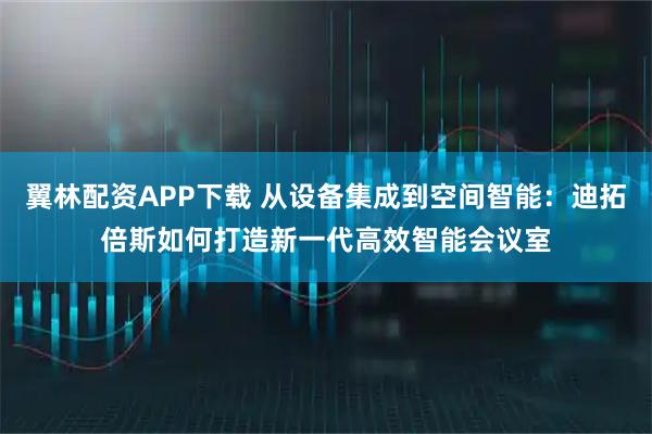 翼林配资APP下载 从设备集成到空间智能：迪拓倍斯如何打造新一代高效智能会议室