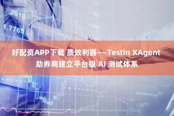 好配资APP下载 质效利器——Testin XAgent 助券商建立平台级 AI 测试体系