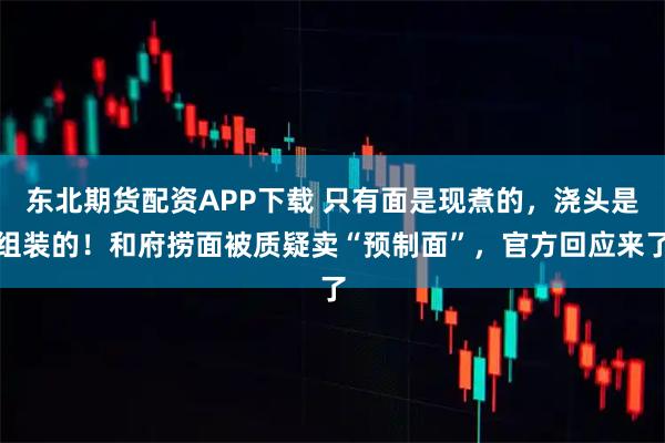 东北期货配资APP下载 只有面是现煮的，浇头是组装的！和府捞面被质疑卖“预制面”，官方回应来了