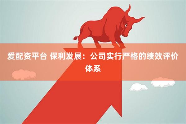 爱配资平台 保利发展：公司实行严格的绩效评价体系