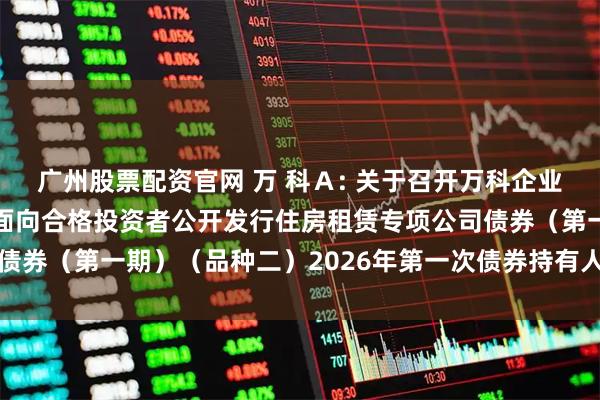 广州股票配资官网 万 科Ａ: 关于召开万科企业股份有限公司2021年面向合格投资者公开发行住房租赁专项公司债券（第一期）（品种二）2026年第一次债券持有人会议的补充通知