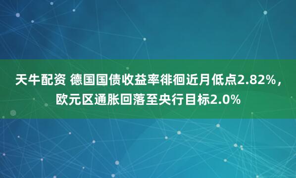 天牛配资 德国国债收益率徘徊近月低点2.82%，欧元区通胀回落至央行目标2.0%