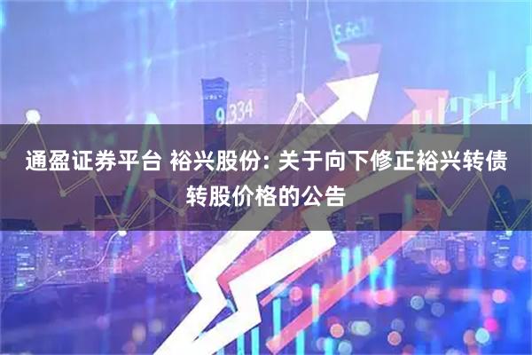 通盈证券平台 裕兴股份: 关于向下修正裕兴转债转股价格的公告