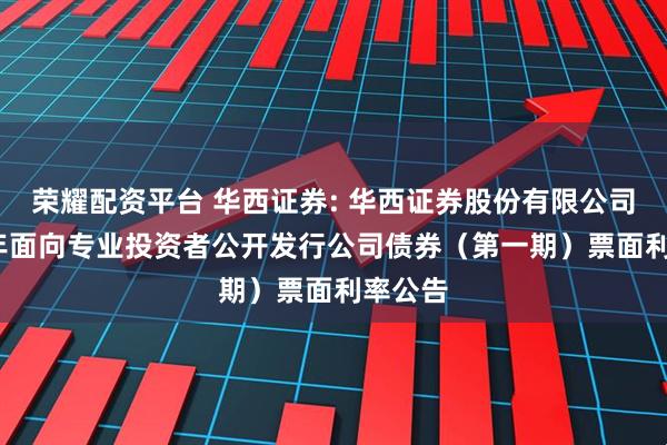 荣耀配资平台 华西证券: 华西证券股份有限公司2026年面向专业投资者公开发行公司债券（第一期）票面利率公告