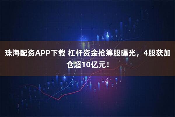 珠海配资APP下载 杠杆资金抢筹股曝光，4股获加仓超10亿元！