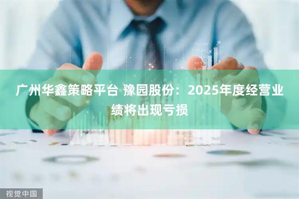 广州华鑫策略平台 豫园股份：2025年度经营业绩将出现亏损