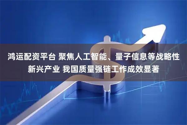 鸿运配资平台 聚焦人工智能、量子信息等战略性新兴产业 我国质量强链工作成效显著