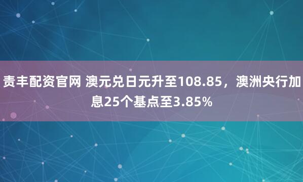 责丰配资官网 澳元兑日元升至108.85，澳洲央行加息25个基点至3.85%