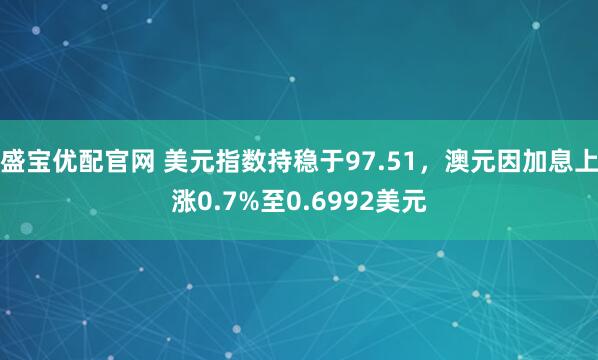 盛宝优配官网 美元指数持稳于97.51，澳元因加息上涨0.7%至0.6992美元