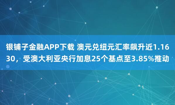 银铺子金融APP下载 澳元兑纽元汇率飙升近1.1630，受澳大利亚央行加息25个基点至3.85%推动