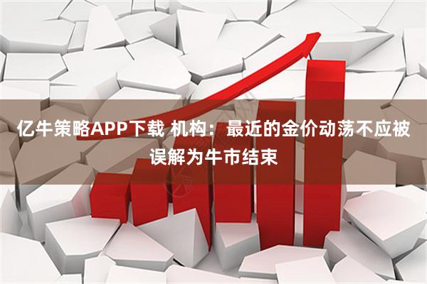 亿牛策略APP下载 机构：最近的金价动荡不应被误解为牛市结束