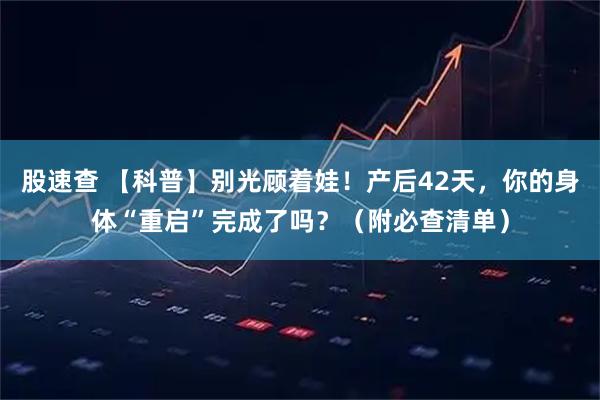 股速查 【科普】别光顾着娃！产后42天，你的身体“重启”完成了吗？（附必查清单）