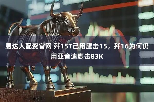 易达人配资官网 歼15T已用鹰击15，歼16为何仍用亚音速鹰击83K