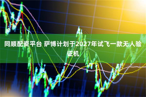同顺配资平台 萨博计划于2027年试飞一款无人验证机