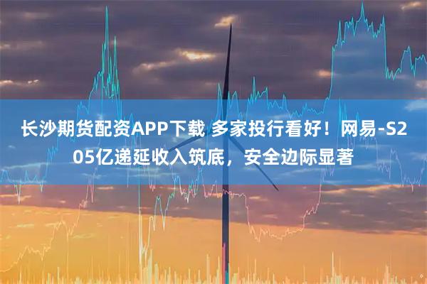 长沙期货配资APP下载 多家投行看好！网易-S205亿递延收入筑底，安全边际显著