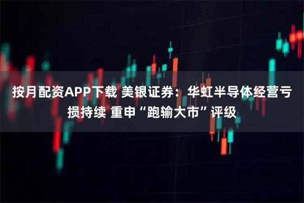 按月配资APP下载 美银证券：华虹半导体经营亏损持续 重申“跑输大市”评级