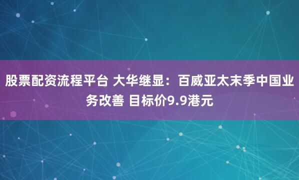 股票配资流程平台 大华继显：百威亚太末季中国业务改善 目标价9.9港元