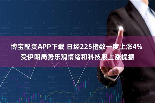 博宝配资APP下载 日经225指数一度上涨4% 受伊朗局势乐观情绪和科技股上涨提振