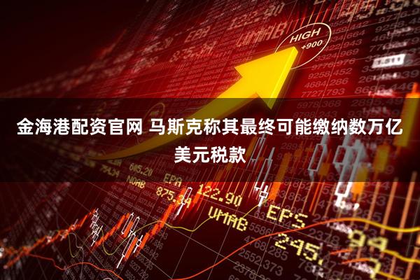 金海港配资官网 马斯克称其最终可能缴纳数万亿美元税款