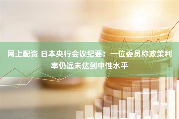 网上配资 日本央行会议纪要：一位委员称政策利率仍远未达到中性水平
