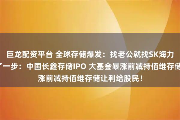 巨龙配资平台 全球存储爆发：找老公就找SK海力士员工！慢了一步：中国长鑫存储IPO 大基金暴涨前减持佰维存储让利给股民！