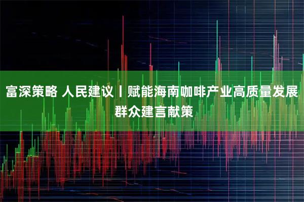 富深策略 人民建议丨赋能海南咖啡产业高质量发展 群众建言献策