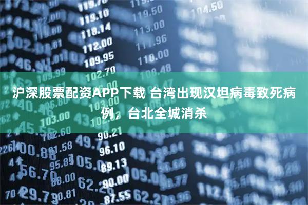 沪深股票配资APP下载 台湾出现汉坦病毒致死病例，台北全城消杀