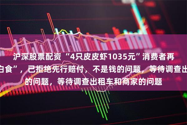 沪深股票配资 “4只皮皮虾1035元”消费者再发声：否认“想吃白食”，已拒绝先行赔付，不是钱的问题，等待调查出租车和商家的问题
