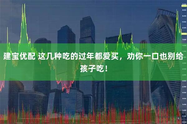 建宝优配 这几种吃的过年都爱买，劝你一口也别给孩子吃！
