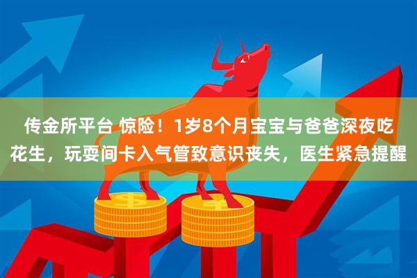 传金所平台 惊险！1岁8个月宝宝与爸爸深夜吃花生，玩耍间卡入气管致意识丧失，医生紧急提醒