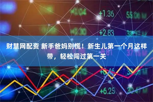 财慧网配资 新手爸妈别慌！新生儿第一个月这样带，轻松闯过第一关