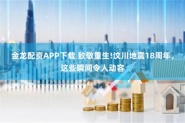 金龙配资APP下载 致敬重生!汶川地震18周年，这些瞬间令人动容