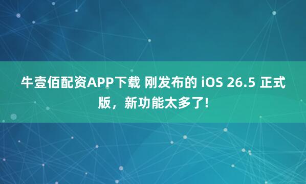 牛壹佰配资APP下载 刚发布的 iOS 26.5 正式版，新功能太多了!